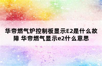 华帝燃气炉控制板显示E2是什么故障 华帝燃气显示e2什么意思